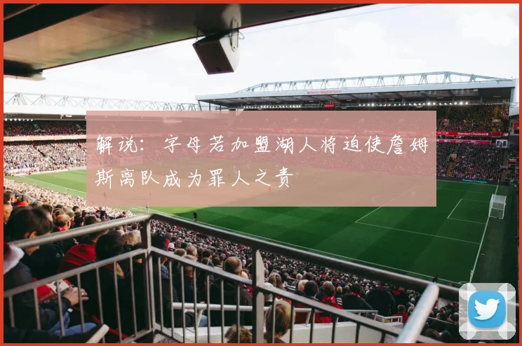 解说：字母若加盟湖人将迫使詹姆斯离队成为罪人之责