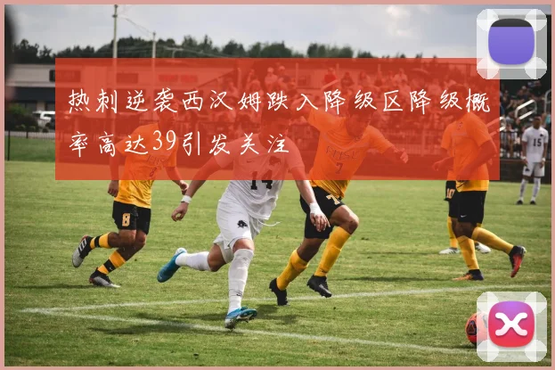 热刺逆袭西汉姆跌入降级区降级概率高达39引发关注