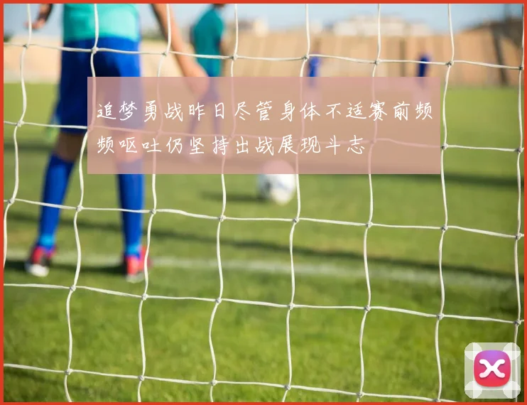 追梦勇战昨日尽管身体不适赛前频频呕吐仍坚持出战展现斗志