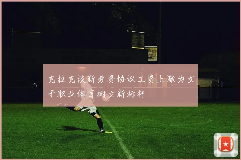 克拉克谈新劳资协议工资上涨为女子职业体育树立新标杆