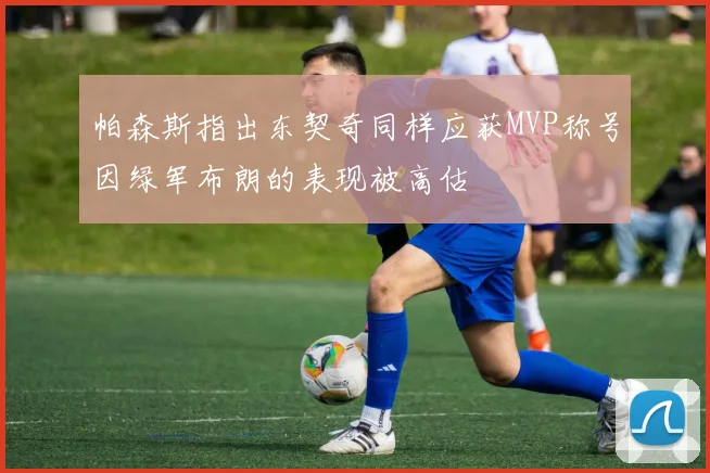帕森斯指出东契奇同样应获MVP称号因绿军布朗的表现被高估