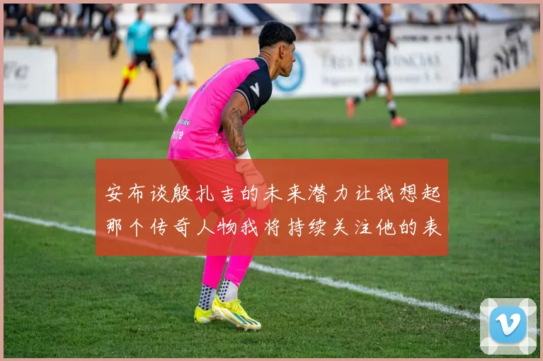 安布谈殷扎吉的未来潜力让我想起那个传奇人物我将持续关注他的表现
