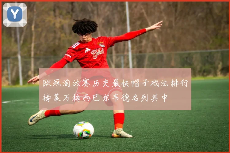 欧冠淘汰赛历史最快帽子戏法排行榜莱万梅西巴尔韦德名列其中