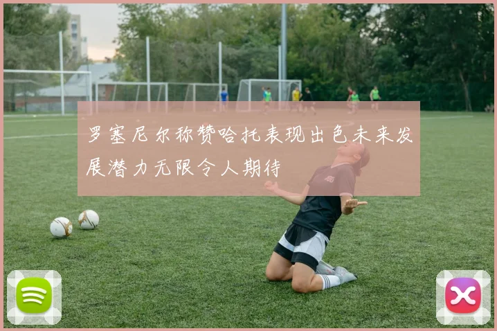 罗塞尼尔称赞哈托表现出色未来发展潜力无限令人期待