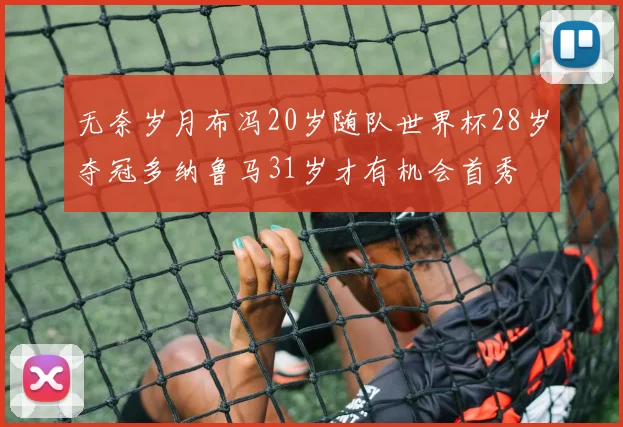 无奈岁月布冯20岁随队世界杯28岁夺冠多纳鲁马31岁才有机会首秀