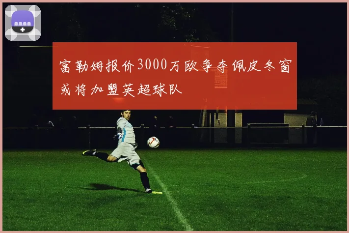 富勒姆报价3000万欧争夺佩皮冬窗或将加盟英超球队