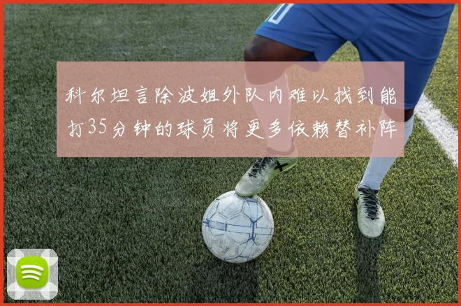 科尔坦言除波姐外队内难以找到能打35分钟的球员将更多依赖替补阵容