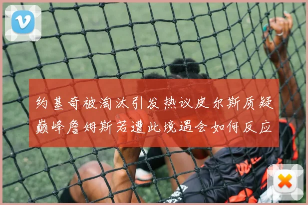 约基奇被淘汰引发热议皮尔斯质疑巅峰詹姆斯若遭此境遇会如何反应