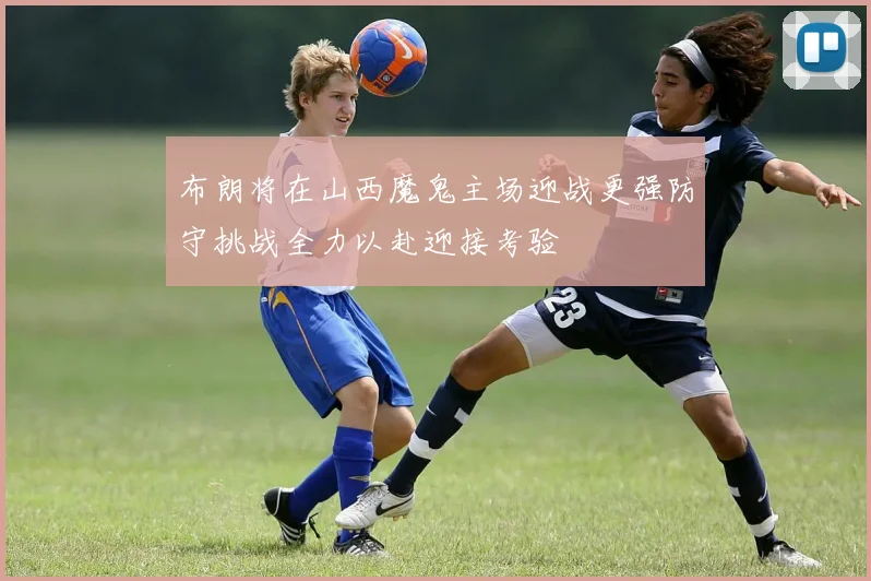 布朗将在山西魔鬼主场迎战更强防守挑战全力以赴迎接考验