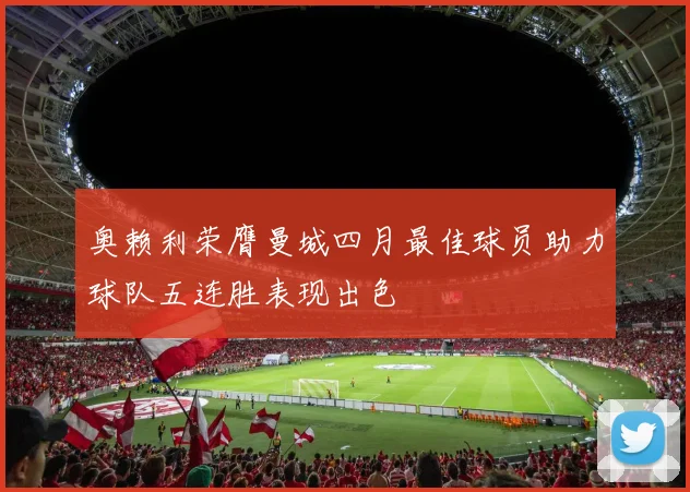 奥赖利荣膺曼城四月最佳球员助力球队五连胜表现出色