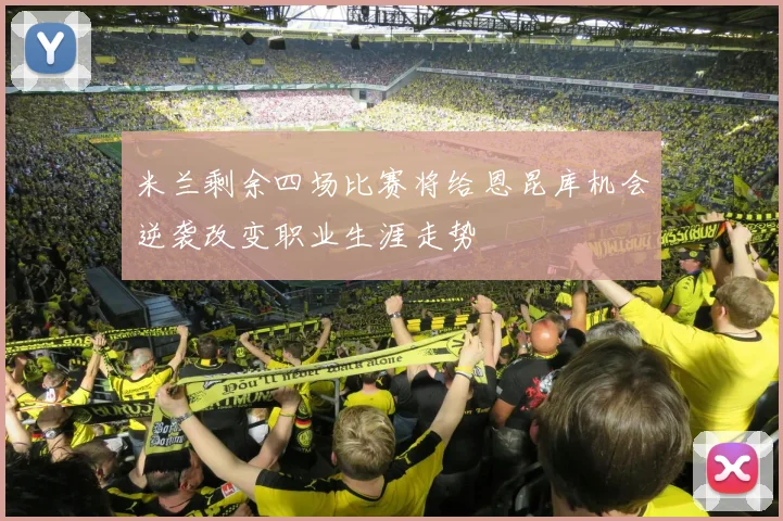 米兰剩余四场比赛将给恩昆库机会逆袭改变职业生涯走势