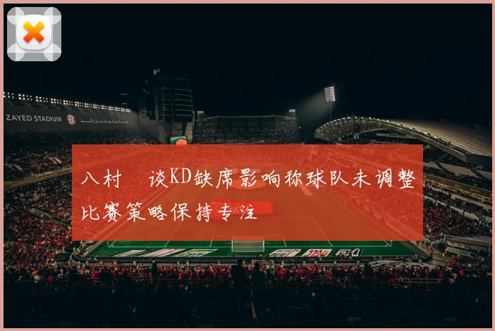 八村塁谈KD缺席影响称球队未调整比赛策略保持专注