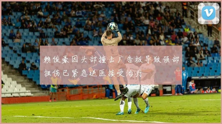 赖俊豪因头部撞击广告板导致颈部扭伤已紧急送医接受治疗