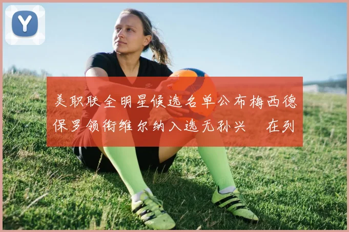美职联全明星候选名单公布梅西德保罗领衔维尔纳入选无孙兴慜在列