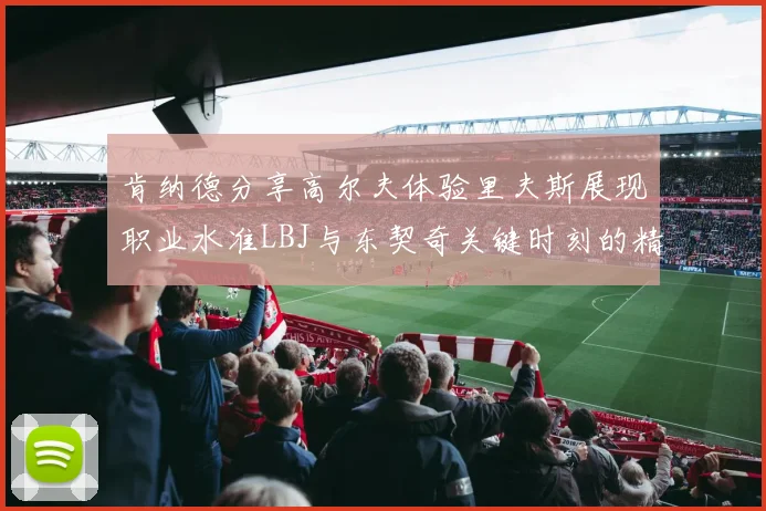 肯纳德分享高尔夫体验里夫斯展现职业水准LBJ与东契奇关键时刻的精彩表现