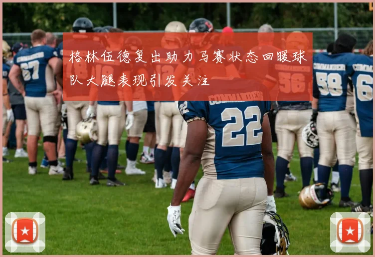 格林伍德复出助力马赛状态回暖球队大腿表现引发关注