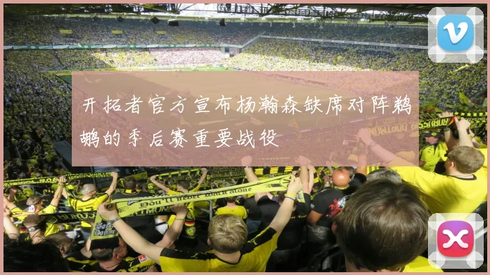 开拓者官方宣布杨瀚森缺席对阵鹈鹕的季后赛重要战役