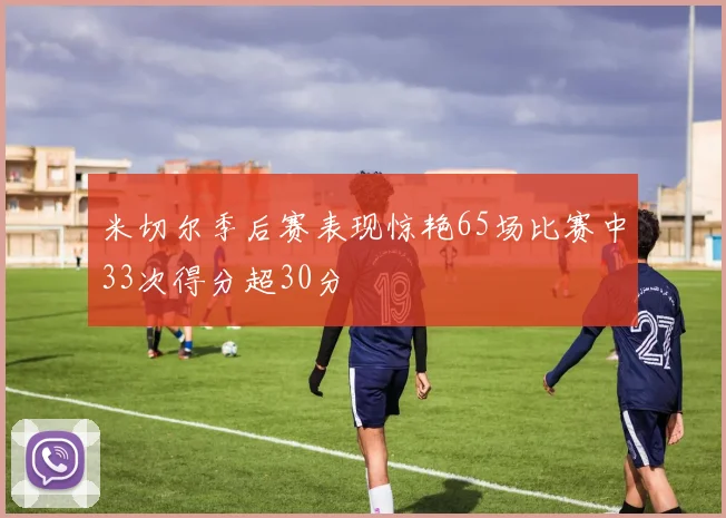 米切尔季后赛表现惊艳65场比赛中33次得分超30分