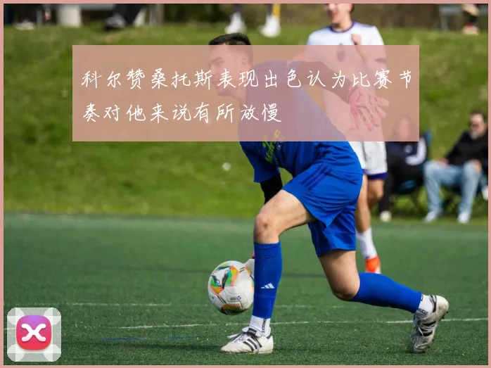 科尔赞桑托斯表现出色认为比赛节奏对他来说有所放慢