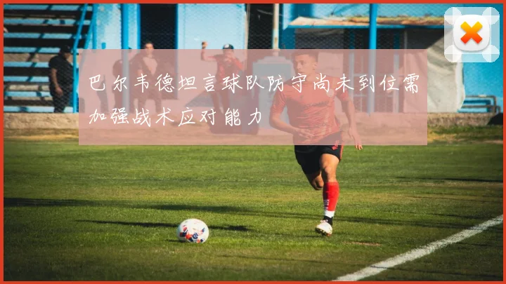 巴尔韦德坦言球队防守尚未到位需加强战术应对能力