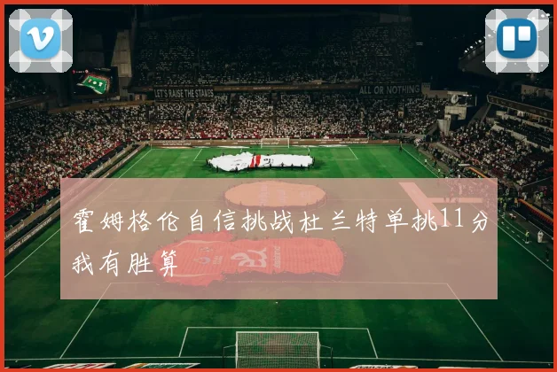 霍姆格伦自信挑战杜兰特单挑11分我有胜算