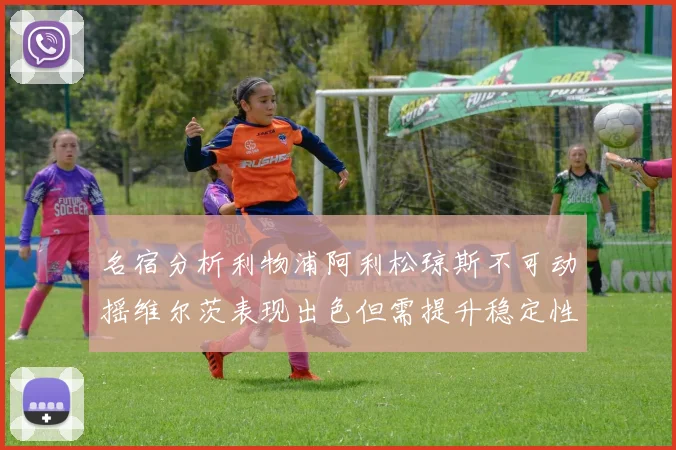 名宿分析利物浦阿利松琼斯不可动摇维尔茨表现出色但需提升稳定性