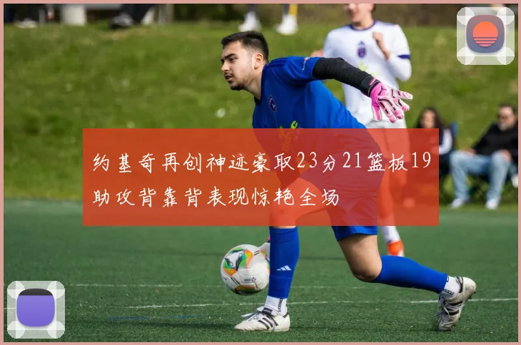 约基奇再创神迹豪取23分21篮板19助攻背靠背表现惊艳全场
