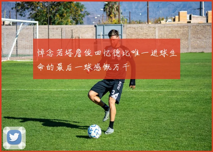 悼念若塔詹俊回忆德比唯一进球生命的最后一球感慨万千