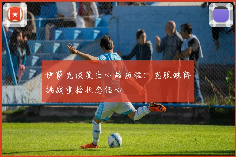 伊萨克谈复出心路历程：克服缺阵挑战重拾状态信心