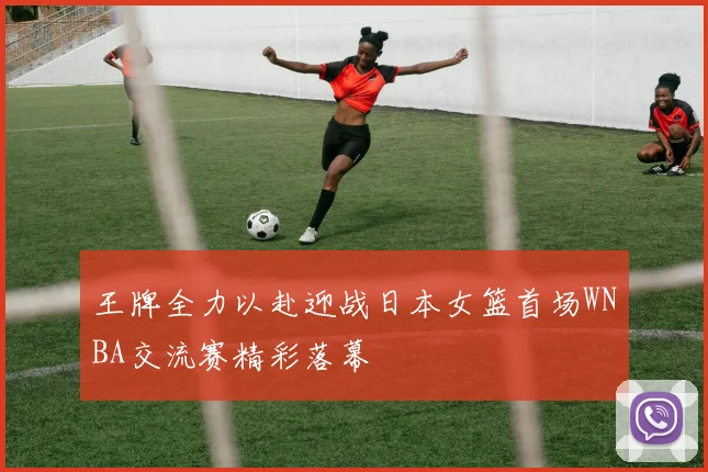 王牌全力以赴迎战日本女篮首场WNBA交流赛精彩落幕