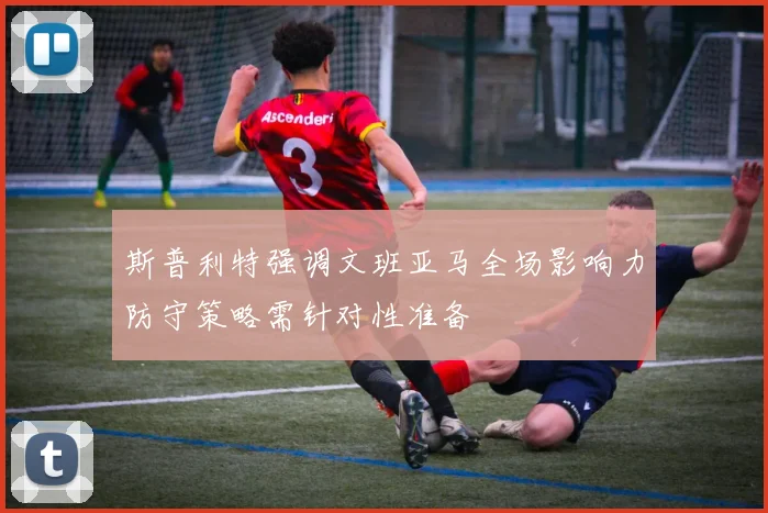 斯普利特强调文班亚马全场影响力防守策略需针对性准备