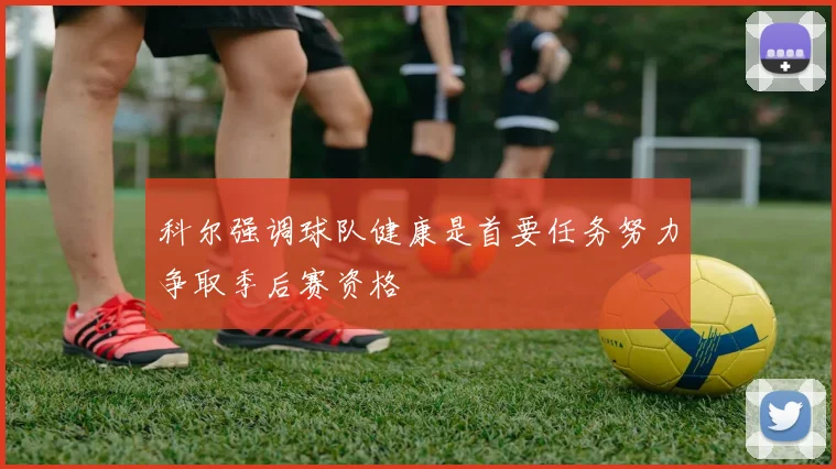科尔强调球队健康是首要任务努力争取季后赛资格