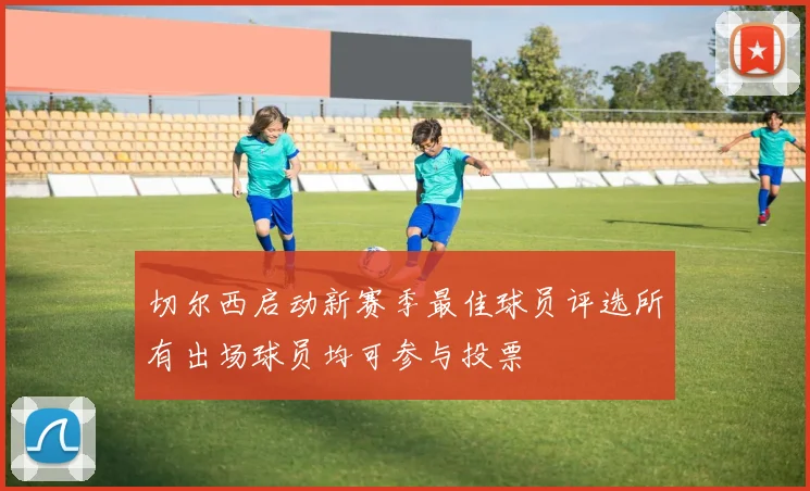 切尔西启动新赛季最佳球员评选所有出场球员均可参与投票