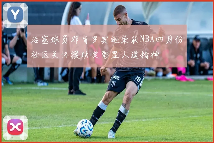 活塞球员邓肯罗宾逊荣获NBA四月份社区关怀援助奖彰显人道精神