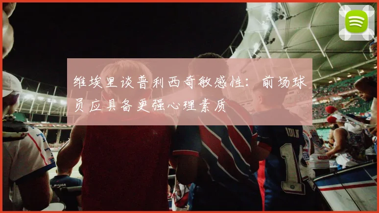 维埃里谈普利西奇敏感性：前场球员应具备更强心理素质