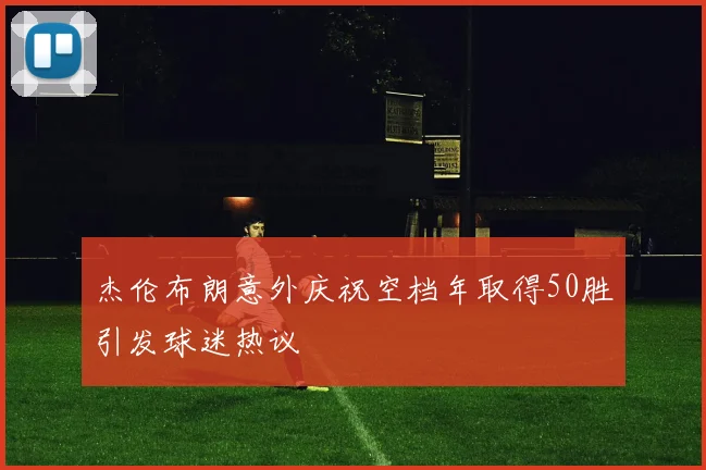 杰伦布朗意外庆祝空档年取得50胜引发球迷热议