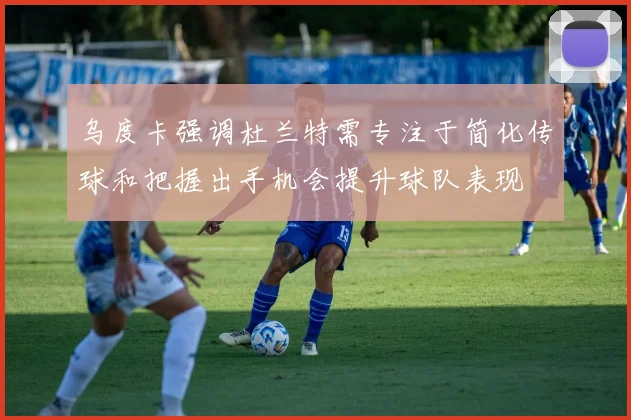 乌度卡强调杜兰特需专注于简化传球和把握出手机会提升球队表现