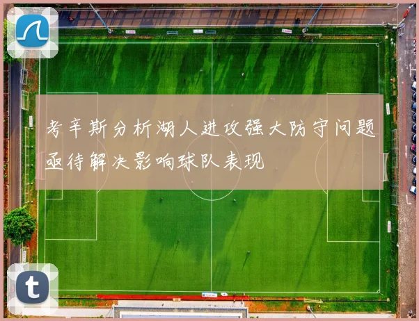 考辛斯分析湖人进攻强大防守问题亟待解决影响球队表现