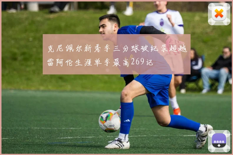 克尼佩尔新秀季三分球破纪录超越雷阿伦生涯单季最高269记