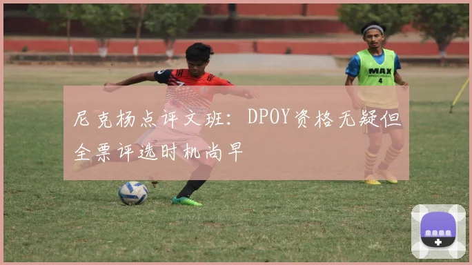 尼克杨点评文班：DPOY资格无疑但全票评选时机尚早