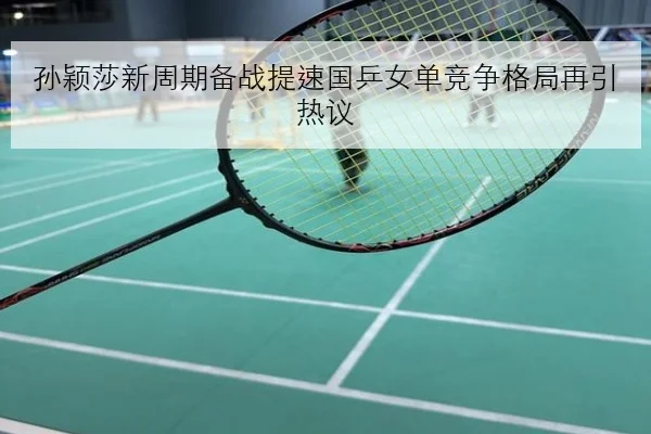孙颖莎新周期备战提速国乒女单竞争格局再引热议